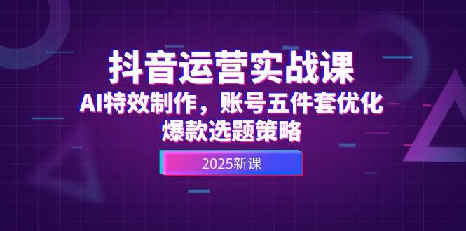 （14918期）抖音运营实战课，AI特效制作，账号五件套优化，爆款选题策略-网赚