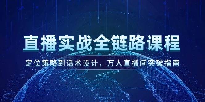 直播实战全链路课程，定位策略到话术设计，万人直播间突破指南-网赚